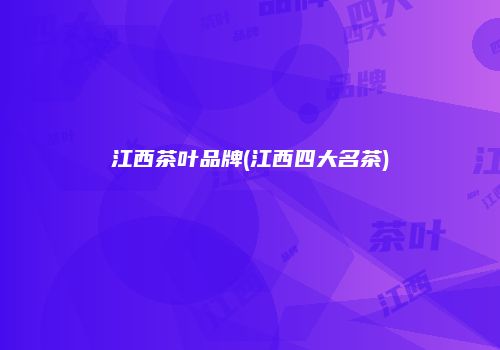 江西茶叶品牌(江西四大名茶)