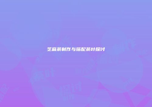 芝麻茶制作与搭配茶叶探讨