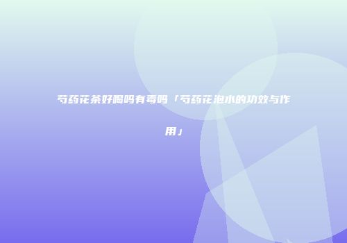 芍药花茶好喝吗有毒吗「芍药花泡水的功效与作用」