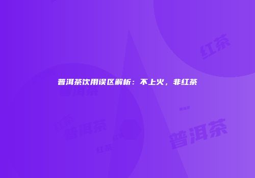普洱茶饮用误区解析：不上火，非红茶