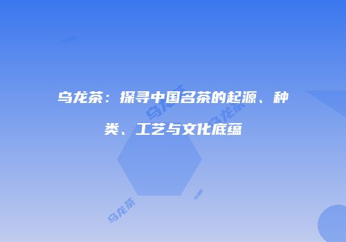 乌龙茶：探寻中国名茶的起源、种类、工艺与文化底蕴