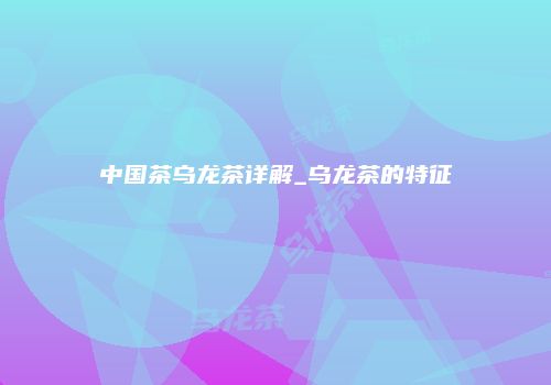 中国茶乌龙茶详解_乌龙茶的特征
