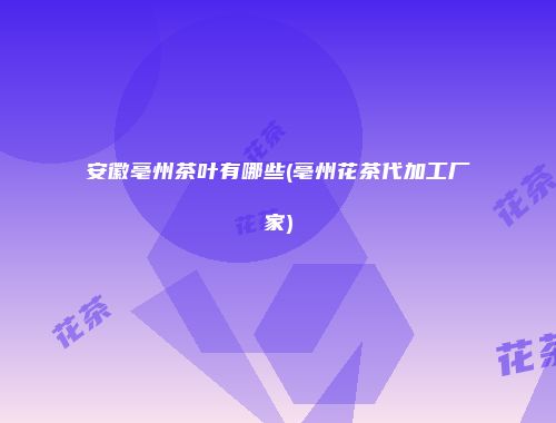 安徽亳州茶叶有哪些(亳州花茶代加工厂家)