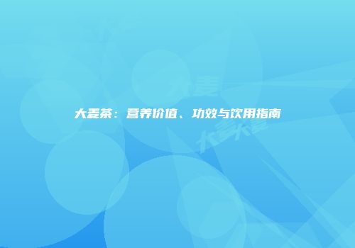 大麦茶：营养价值、功效与饮用指南