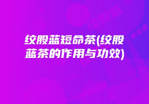 绞股蓝短命茶(绞股蓝茶的作用与功效)