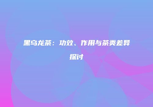 黑乌龙茶：功效、作用与茶类差异探讨