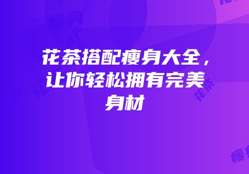 花茶搭配瘦身大全，让你轻松拥有完美身材
