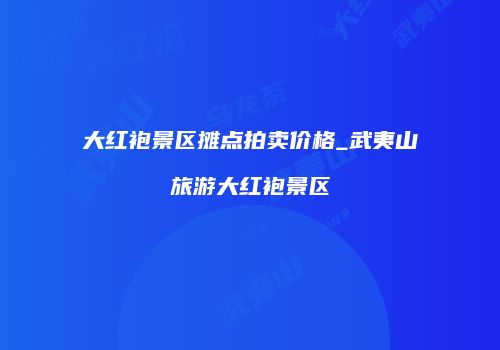 大红袍景区摊点拍卖价格_武夷山旅游大红袍景区