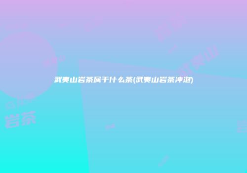 武夷山岩茶属于什么茶(武夷山岩茶冲泡)