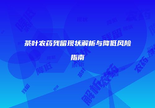 茶叶农药残留现状解析与降低风险指南