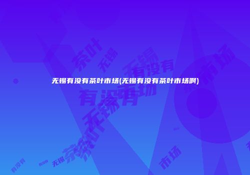无锡有没有茶叶市场(无锡有没有茶叶市场啊)