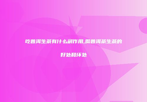 吃普洱生茶有什么副作用,喝普洱茶生茶的好处和坏处