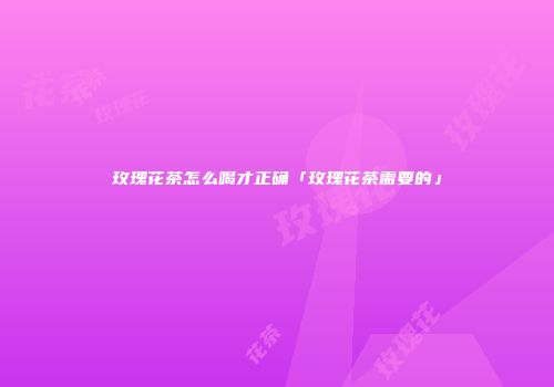 玫瑰花茶怎么喝才正确「玫瑰花茶需要的」