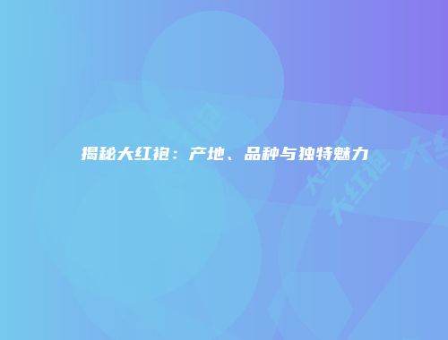 揭秘大红袍：产地、品种与独特魅力
