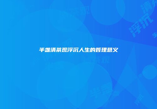 半盏清茶观浮沉人生的哲理意义