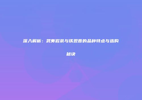 深入解析：武夷岩茶与铁观音的品种特点与选购秘诀