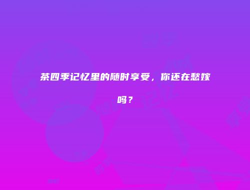 茶四季记忆里的随时享受，你还在愁嫁吗？