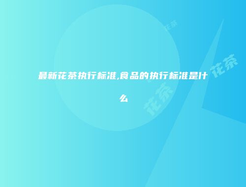 最新花茶执行标准,食品的执行标准是什么