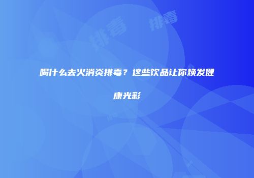 喝什么去火消炎排毒？这些饮品让你焕发健康光彩