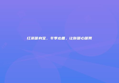 红茶暖身宝，冬季必备，让你暖心暖胃
