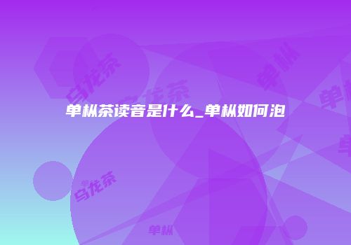 单枞茶读音是什么_单枞如何泡