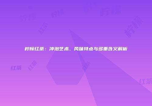 柠檬红茶：冲泡艺术、风味特点与多重含义解析