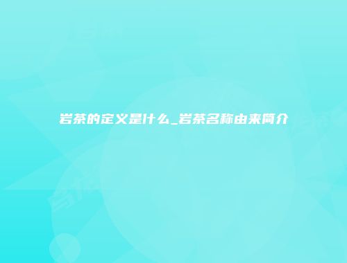 岩茶的定义是什么_岩茶名称由来简介