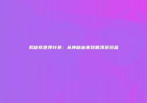 揭秘紫色芽叶茶：从神秘由来到普洱茶珍品