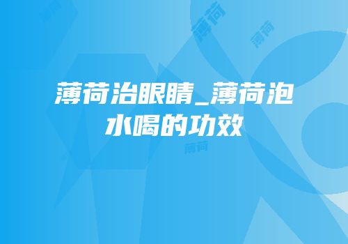 薄荷治眼睛_薄荷泡水喝的功效