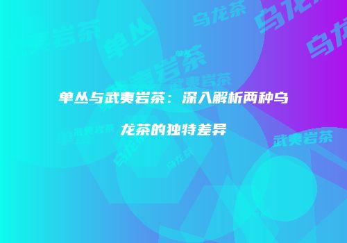 单丛与武夷岩茶：深入解析两种乌龙茶的独特差异