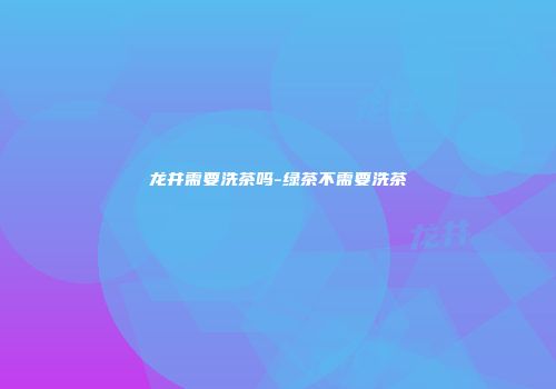 龙井需要洗茶吗-绿茶不需要洗茶