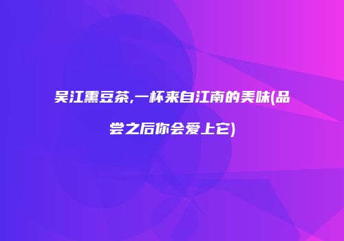 吴江熏豆茶,一杯来自江南的美味(品尝之后你会爱上它)