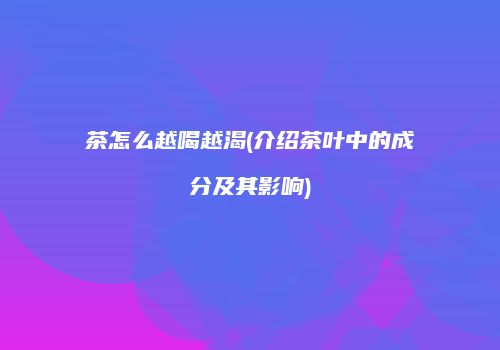 茶怎么越喝越渴(介绍茶叶中的成分及其影响)