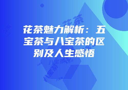 花茶魅力解析：五宝茶与八宝茶的区别及人生感悟