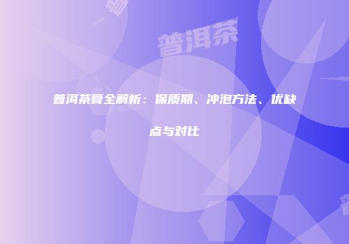 普洱茶膏全解析：保质期、冲泡方法、优缺点与对比