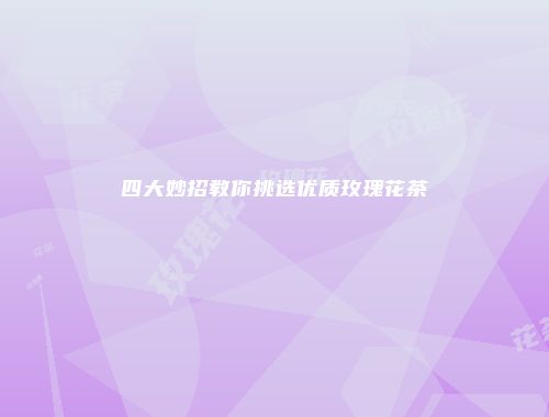 四大妙招教你挑选优质玫瑰花茶