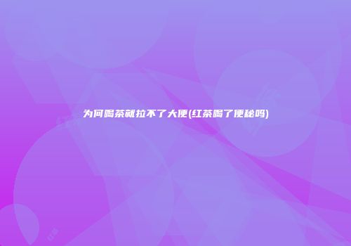 为何喝茶就拉不了大便(红茶喝了便秘吗)