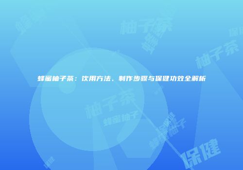 蜂蜜柚子茶：饮用方法、制作步骤与保健功效全解析
