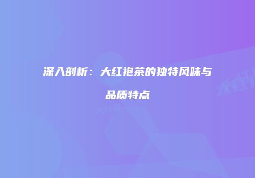 深入剖析：大红袍茶的独特风味与品质特点
