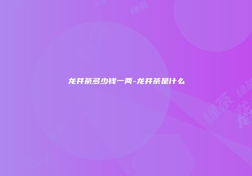 龙井茶多少钱一两-龙井茶是什么