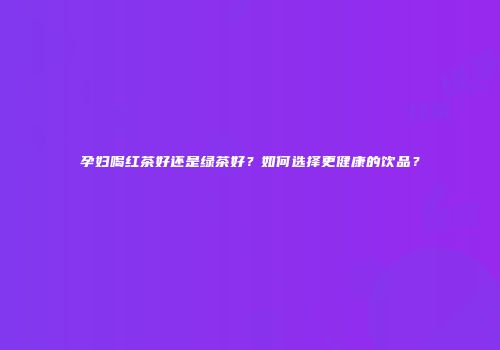孕妇喝红茶好还是绿茶好？如何选择更健康的饮品？