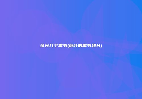 茶分几个季节(茶叶的季节划分)
