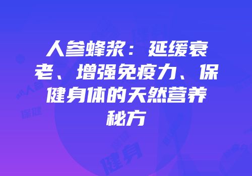 人参蜂浆：延缓衰老、增强免疫力、保健身体的天然营养秘方