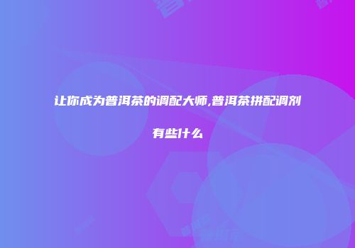 让你成为普洱茶的调配大师,普洱茶拼配调剂有些什么