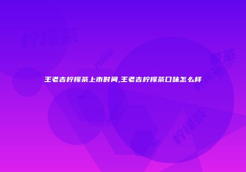 王老吉柠檬茶上市时间,王老吉柠檬茶口味怎么样