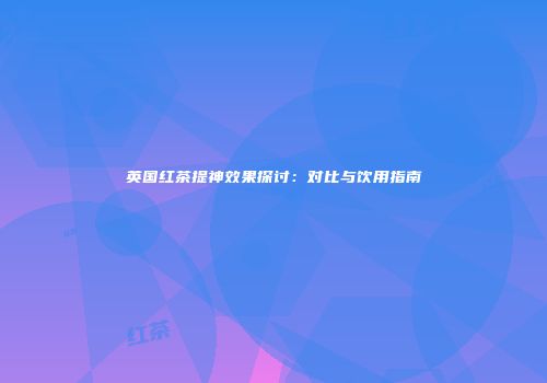 英国红茶提神效果探讨：对比与饮用指南