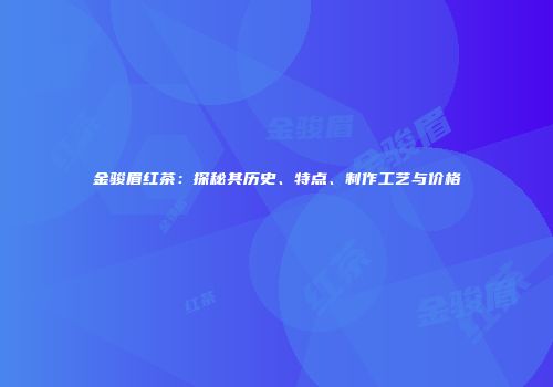 金骏眉红茶：探秘其历史、特点、制作工艺与价格