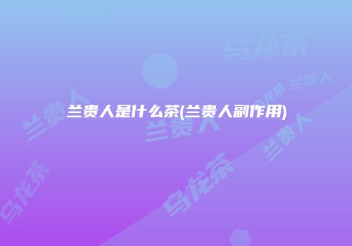 兰贵人是什么茶(兰贵人副作用)