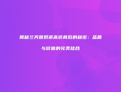 揭秘兰芳园奶茶高价背后的秘密：品质与价值的完美结合