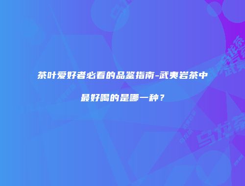 茶叶爱好者必看的品鉴指南-武夷岩茶中最好喝的是哪一种？